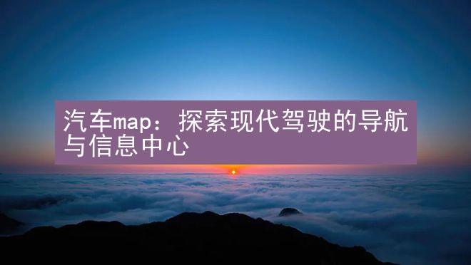 汽车map：探索现代驾驶的导航与信息中心